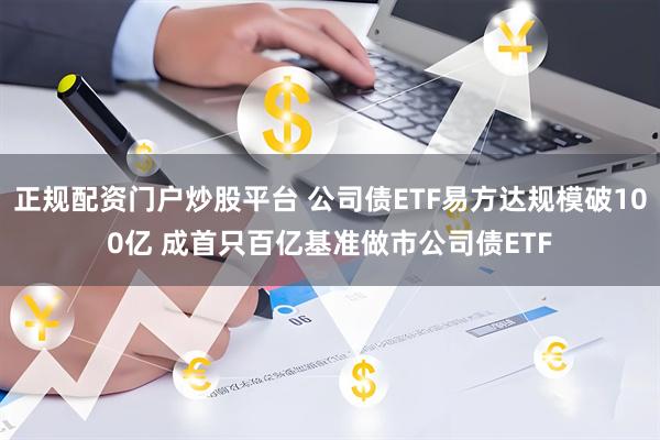 正规配资门户炒股平台 公司债ETF易方达规模破100亿 成首只百亿基准做市公司债ETF