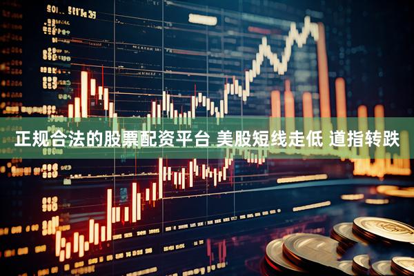 正规合法的股票配资平台 美股短线走低 道指转跌