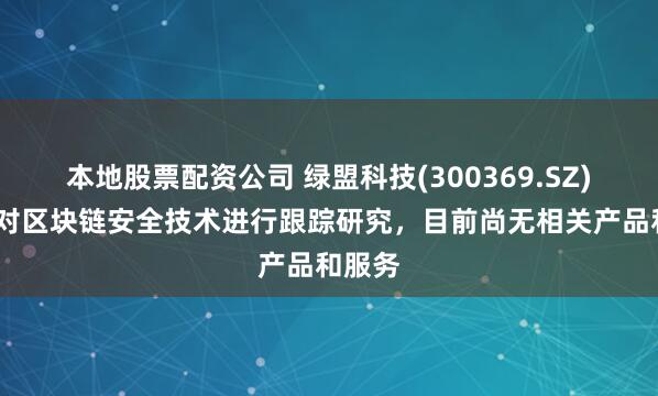 本地股票配资公司 绿盟科技(300369.SZ):一直对区块链安全技术进行跟踪研究，目前尚无相关产品和服务