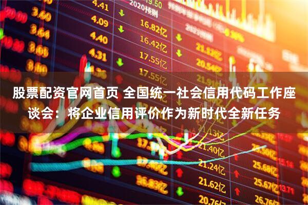 股票配资官网首页 全国统一社会信用代码工作座谈会：将企业信用评价作为新时代全新任务
