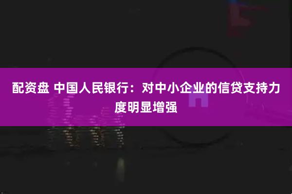 配资盘 中国人民银行：对中小企业的信贷支持力度明显增强