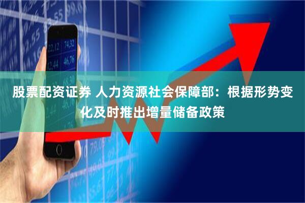 股票配资证券 人力资源社会保障部：根据形势变化及时推出增量储备政策