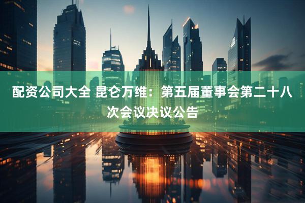 配资公司大全 昆仑万维：第五届董事会第二十八次会议决议公告