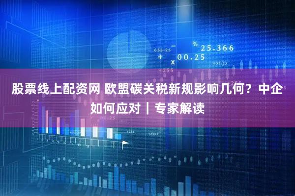 股票线上配资网 欧盟碳关税新规影响几何？中企如何应对｜专家解读