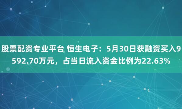 股票配资专业平台 恒生电子：5月30日获融资买入9592.70万元，占当日流入资金比例为22.63%