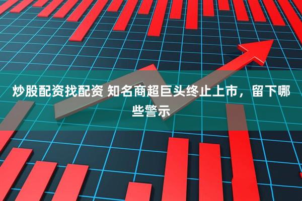 炒股配资找配资 知名商超巨头终止上市，留下哪些警示