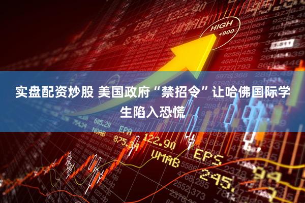 实盘配资炒股 美国政府“禁招令”让哈佛国际学生陷入恐慌