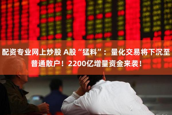 配资专业网上炒股 A股“猛料”：量化交易将下沉至普通散户！2200亿增量资金来袭！