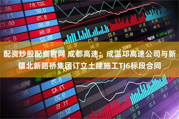 配资炒股配资官网 成都高速：成温邛高速公司与新疆北新路桥集团订立土建施工TJ6标段合同