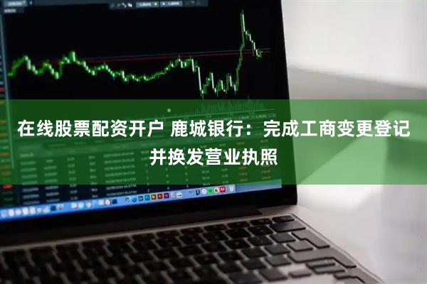 在线股票配资开户 鹿城银行：完成工商变更登记并换发营业执照