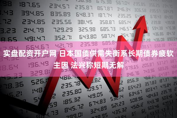 实盘配资开户网 日本国债供需失衡系长期债券疲软主因 法兴称短期无解