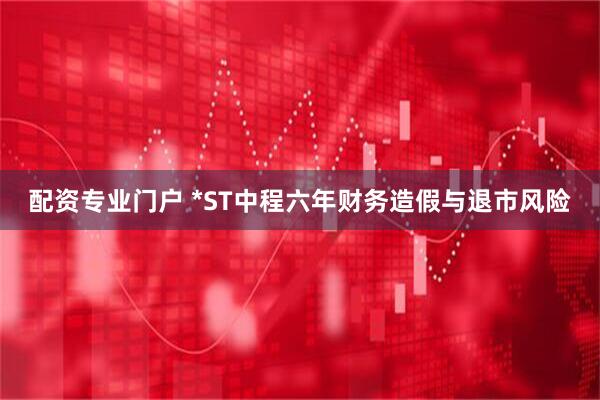 配资专业门户 *ST中程六年财务造假与退市风险