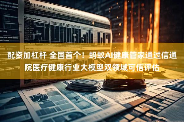 配资加杠杆 全国首个！蚂蚁AI健康管家通过信通院医疗健康行业大模型双领域可信评估