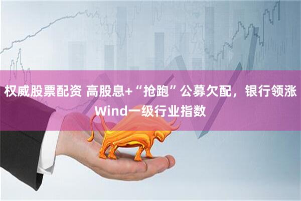 权威股票配资 高股息+“抢跑”公募欠配，银行领涨Wind一级行业指数