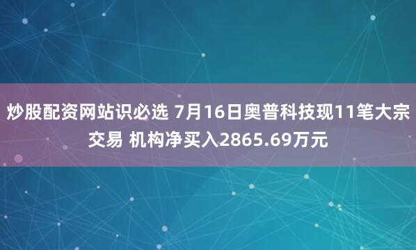 炒股配资网站识必选 7月16日奥普科技现11笔大宗交易 机构净买入2865.69万元