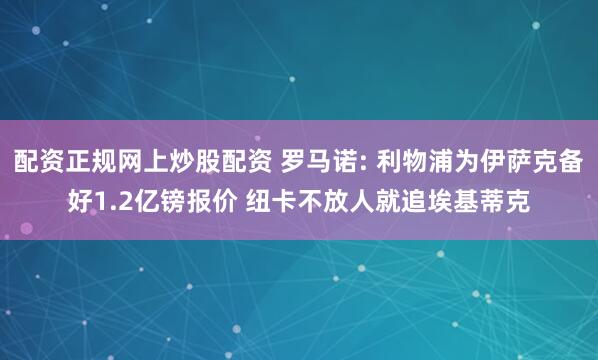 配资正规网上炒股配资 罗马诺: 利物浦为伊萨克备好1.2亿镑报价 纽卡不放人就追埃基蒂克