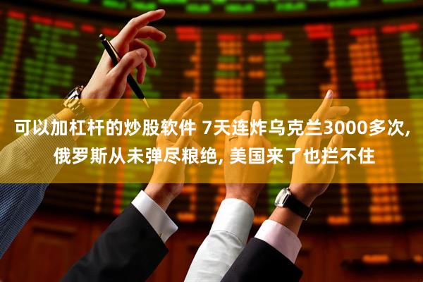 可以加杠杆的炒股软件 7天连炸乌克兰3000多次, 俄罗斯从未弹尽粮绝, 美国来了也拦不住