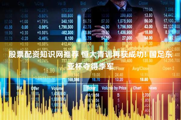 股票配资知识网推荐 恒大青训再获成功! 国足东亚杯夺得季军