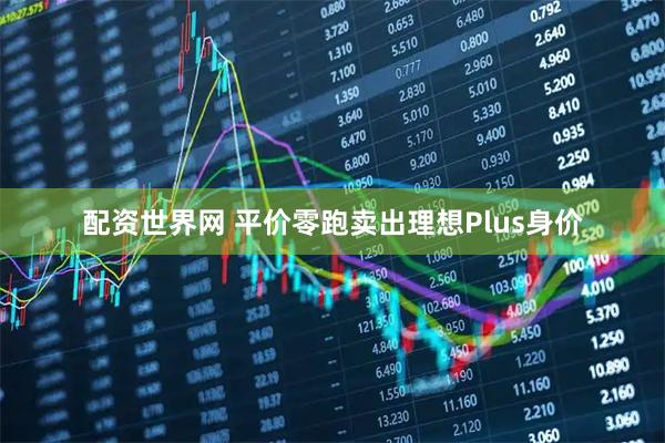 配资世界网 平价零跑卖出理想Plus身价