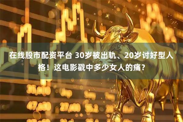 在线股市配资平台 30岁被出轨、20岁讨好型人格！这电影戳中多少女人的痛？