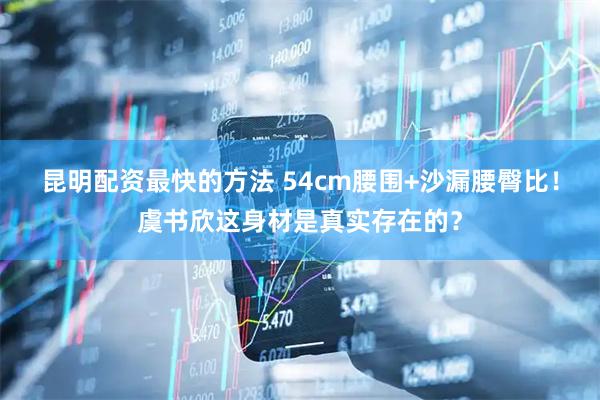 昆明配资最快的方法 54cm腰围+沙漏腰臀比！虞书欣这身材是真实存在的？