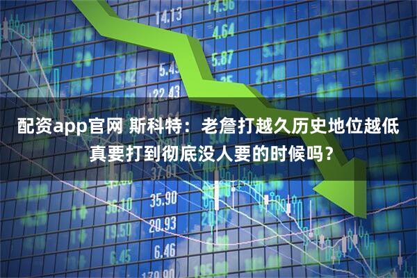 配资app官网 斯科特：老詹打越久历史地位越低 真要打到彻底没人要的时候吗？