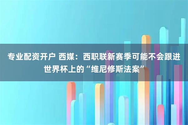 专业配资开户 西媒：西职联新赛季可能不会跟进世界杯上的“维尼修斯法案”