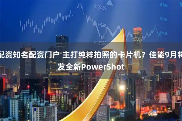 配资知名配资门户 主打纯粹拍照的卡片机？佳能9月将发全新PowerShot