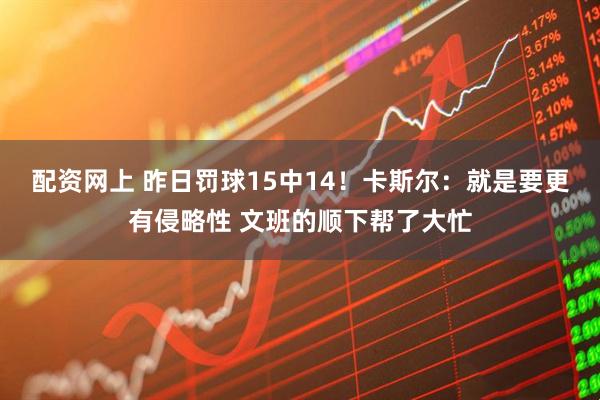 配资网上 昨日罚球15中14！卡斯尔：就是要更有侵略性 文班的顺下帮了大忙